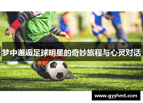 梦中邂逅足球明星的奇妙旅程与心灵对话