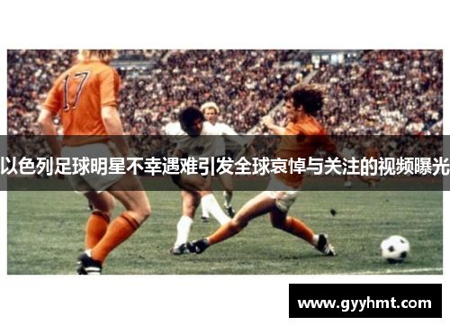 以色列足球明星不幸遇难引发全球哀悼与关注的视频曝光