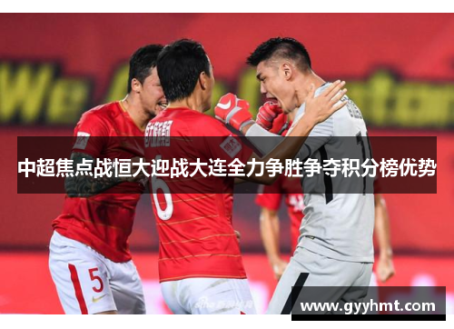 中超焦点战恒大迎战大连全力争胜争夺积分榜优势