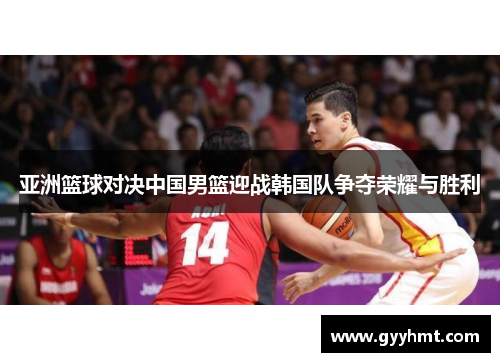 亚洲篮球对决中国男篮迎战韩国队争夺荣耀与胜利