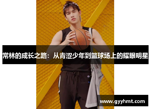 常林的成长之路：从青涩少年到篮球场上的耀眼明星