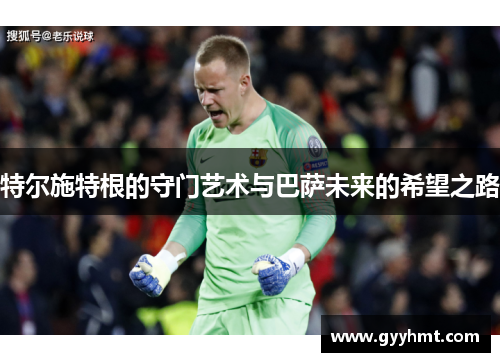 特尔施特根的守门艺术与巴萨未来的希望之路
